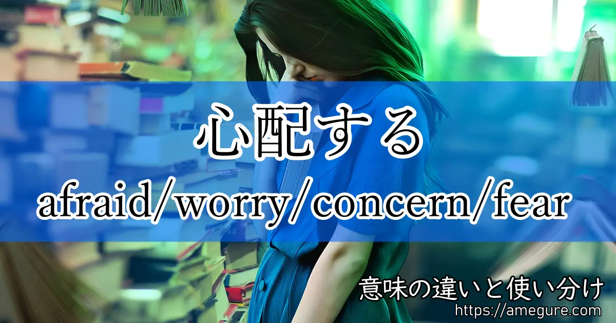 英語 Afraid Worry Concern Fear 心配する の意味の違いと使い分け